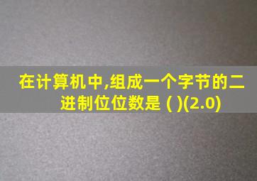 在计算机中,组成一个字节的二进制位位数是 ( )(2.0)